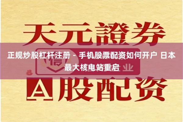 正规炒股杠杆注册 - 手机股票配资如何开户 日本最大核电站重启