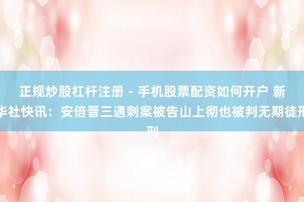 正规炒股杠杆注册 - 手机股票配资如何开户 新华社快讯：安倍晋三遇刺案被告山上彻也被判无期徒刑