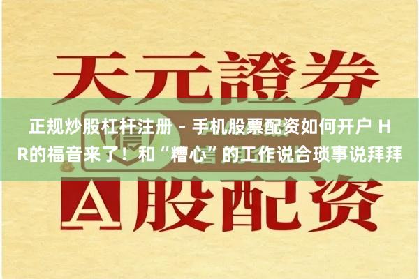 正规炒股杠杆注册 - 手机股票配资如何开户 HR的福音来了！和“糟心”的工作说合琐事说拜拜