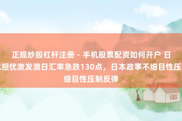 正规炒股杠杆注册 - 手机股票配资如何开户 日元干扰担忧激发澳日汇率急跌130点，日本政事不细目性压制反弹
