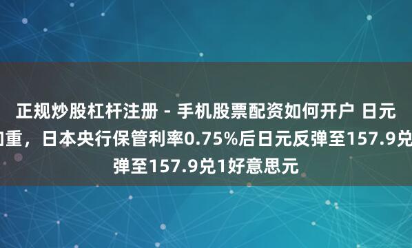 正规炒股杠杆注册 - 手机股票配资如何开户 日元汇率波动加重，日本央行保管利率0.75%后日元反弹至157.9兑1好意思元