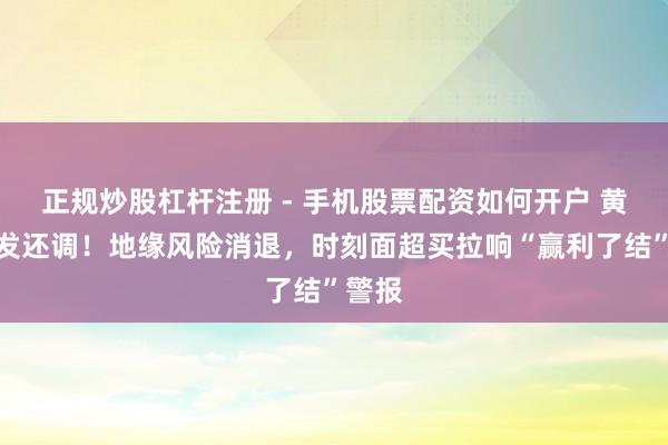 正规炒股杠杆注册 - 手机股票配资如何开户 黄金突发还调！地缘风险消退，时刻面超买拉响“赢利了结”警报