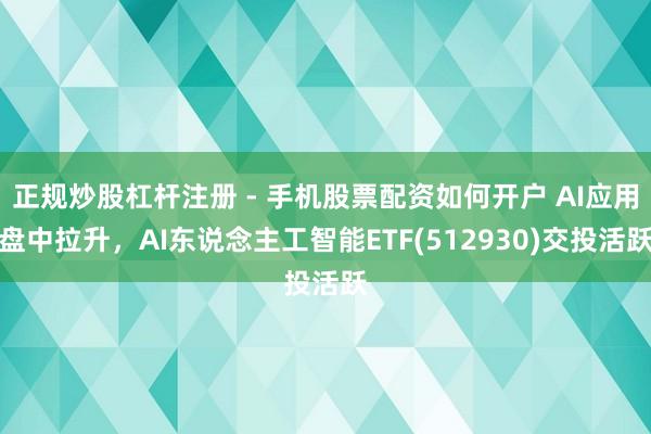 正规炒股杠杆注册 - 手机股票配资如何开户 AI应用盘中拉升，AI东说念主工智能ETF(512930)交投活跃
