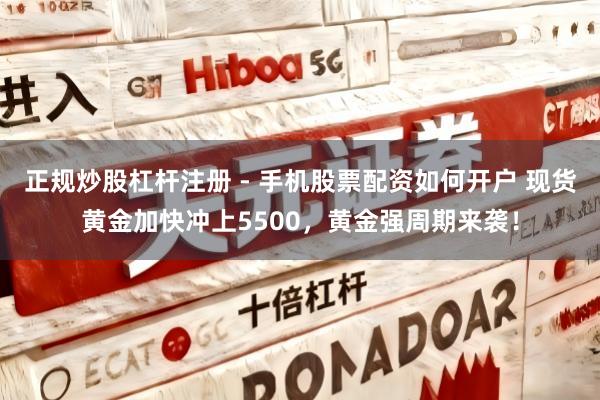 正规炒股杠杆注册 - 手机股票配资如何开户 现货黄金加快冲上5500，黄金强周期来袭！