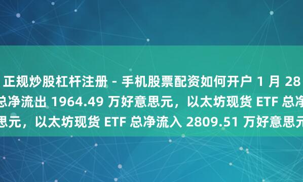 正规炒股杠杆注册 - 手机股票配资如何开户 1 月 28 日比特币现货 ETF 总净流出 1964.49 万好意思元，以太坊现货 ETF 总净流入 2809.51 万好意思元