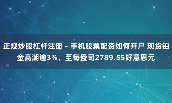 正规炒股杠杆注册 - 手机股票配资如何开户 现货铂金高潮逾3%，至每盎司2789.55好意思元