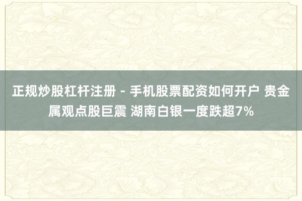 正规炒股杠杆注册 - 手机股票配资如何开户 贵金属观点股巨震 湖南白银一度跌超7%