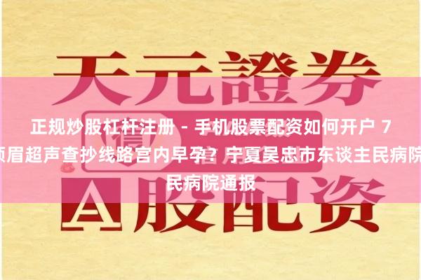 正规炒股杠杆注册 - 手机股票配资如何开户 73岁须眉超声查抄线路宫内早孕？宁夏吴忠市东谈主民病院通报