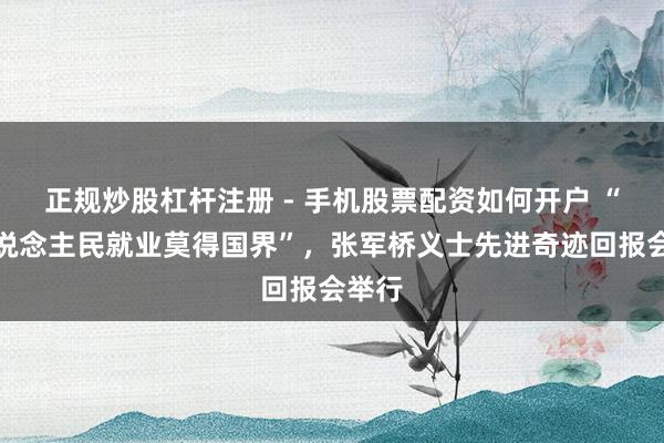 正规炒股杠杆注册 - 手机股票配资如何开户 “为东说念主民就业莫得国界”，张军桥义士先进奇迹回报会举行