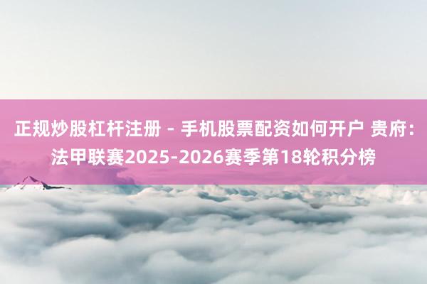 正规炒股杠杆注册 - 手机股票配资如何开户 贵府：法甲联赛2025-2026赛季第18轮积分榜