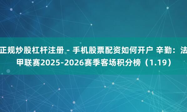 正规炒股杠杆注册 - 手机股票配资如何开户 辛勤：法甲联赛2025-2026赛季客场积分榜（1.19）