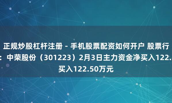 正规炒股杠杆注册 - 手机股票配资如何开户 股票行情快报：中荣股份（301223）2月3日主力资金净买入122.50万元