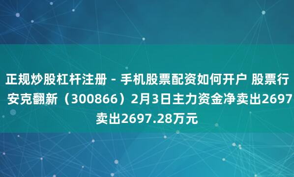 正规炒股杠杆注册 - 手机股票配资如何开户 股票行情快报：安克翻新（300866）2月3日主力资金净卖出2697.28万元