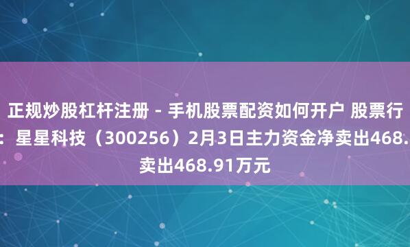 正规炒股杠杆注册 - 手机股票配资如何开户 股票行情快报：星星科技（300256）2月3日主力资金净卖出468.91万元