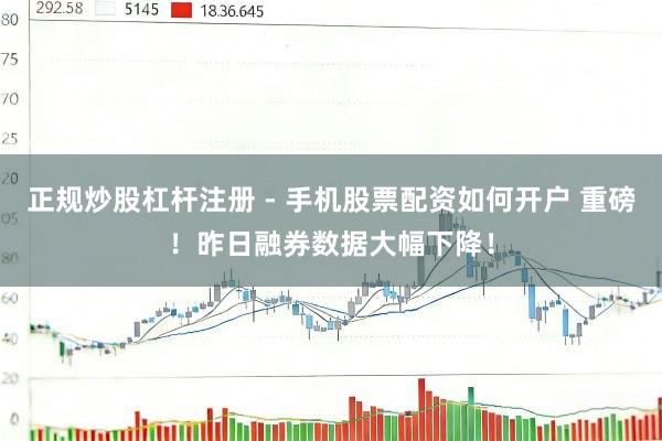 正规炒股杠杆注册 - 手机股票配资如何开户 重磅！昨日融券数据大幅下降！