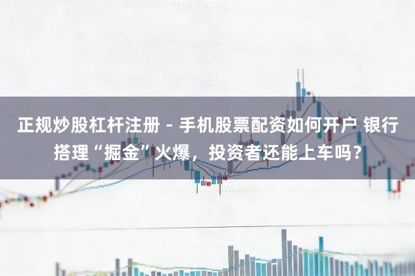 正规炒股杠杆注册 - 手机股票配资如何开户 银行搭理“掘金”火爆，投资者还能上车吗？