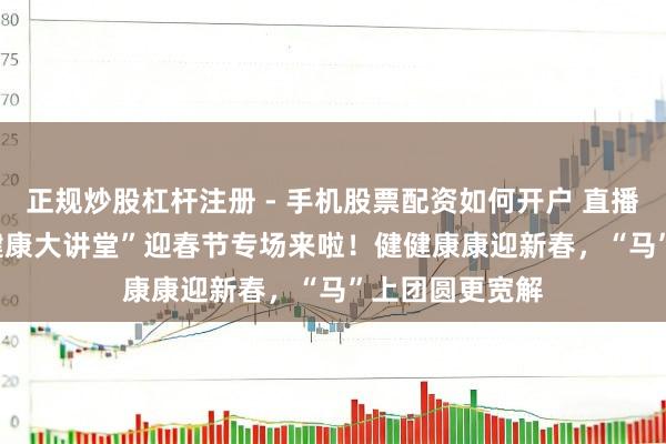 正规炒股杠杆注册 - 手机股票配资如何开户 直播预报 | “巾帼健康大讲堂”迎春节专场来啦！健健康康迎新春，“马”上团圆更宽解