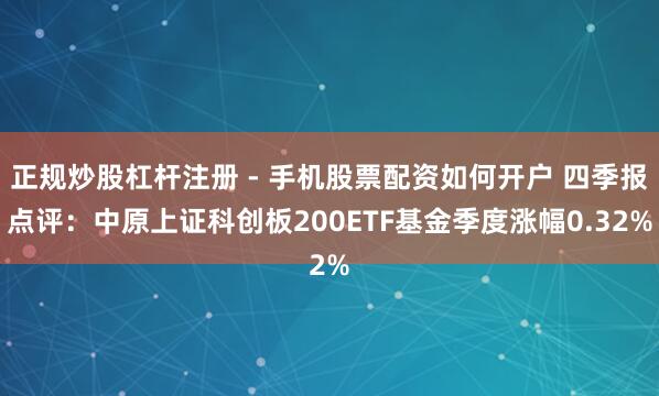 正规炒股杠杆注册 - 手机股票配资如何开户 四季报点评：中原上证科创板200ETF基金季度涨幅0.32%