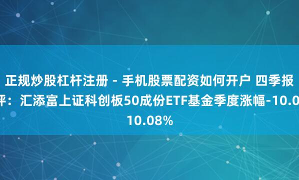 正规炒股杠杆注册 - 手机股票配资如何开户 四季报点评：汇添富上证科创板50成份ETF基金季度涨幅-10.08%