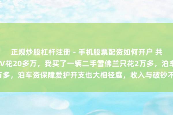 正规炒股杠杆注册 - 手机股票配资如何开户 共事买了一辆一汽丰田SUV花20多万，我买了一辆二手雪佛兰只花2万多，泊车资保障爱护开支也大相径庭，收入与破钞不雅念的差距真昭彰