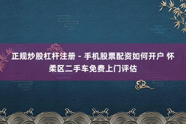 正规炒股杠杆注册 - 手机股票配资如何开户 怀柔区二手车免费上门评估