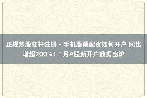 正规炒股杠杆注册 - 手机股票配资如何开户 同比增超200%！1月A股新开户数据出炉