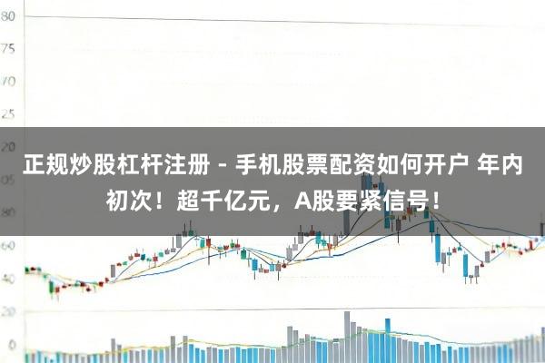 正规炒股杠杆注册 - 手机股票配资如何开户 年内初次！超千亿元，A股要紧信号！