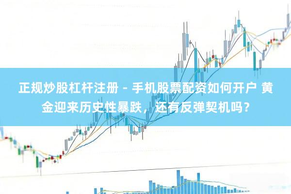 正规炒股杠杆注册 - 手机股票配资如何开户 黄金迎来历史性暴跌，还有反弹契机吗？