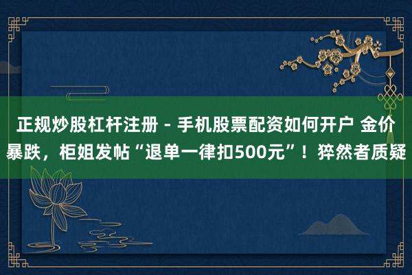 正规炒股杠杆注册 - 手机股票配资如何开户 金价暴跌，柜姐发帖“退单一律扣500元”！猝然者质疑