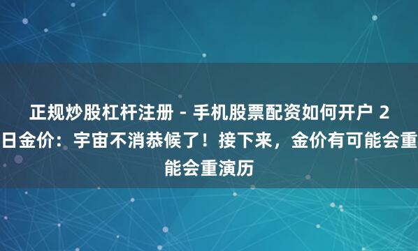 正规炒股杠杆注册 - 手机股票配资如何开户 2.1本日金价：宇宙不消恭候了！接下来，金价有可能会重演历