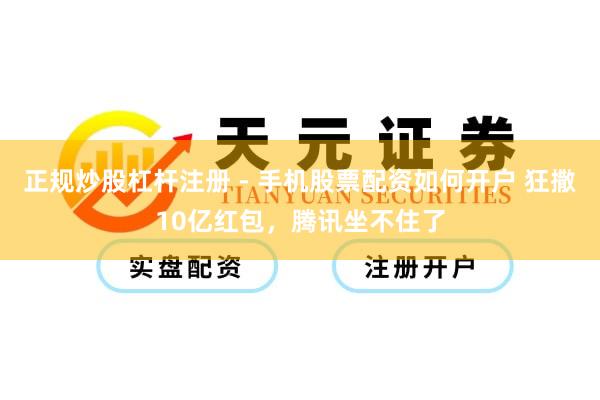 正规炒股杠杆注册 - 手机股票配资如何开户 狂撒10亿红包，腾讯坐不住了