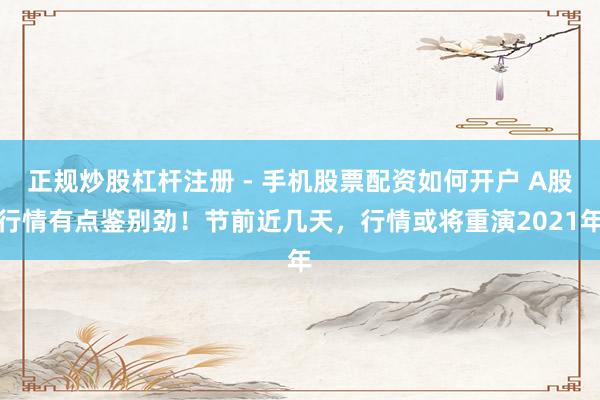 正规炒股杠杆注册 - 手机股票配资如何开户 A股行情有点鉴别劲！节前近几天，行情或将重演2021年