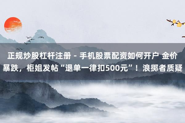 正规炒股杠杆注册 - 手机股票配资如何开户 金价暴跌，柜姐发帖“退单一律扣500元”！浪掷者质疑