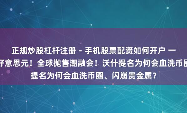 正规炒股杠杆注册 - 手机股票配资如何开户 一天挥发6.5万亿好意思元！全球抛售潮融会！沃什提名为何会血洗币圈、闪崩贵金属？