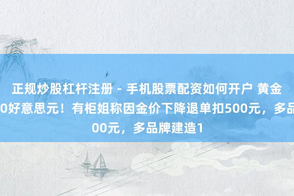 正规炒股杠杆注册 - 手机股票配资如何开户 黄金跌破5000好意思元！有柜姐称因金价下降退单扣500元，多品牌建造1