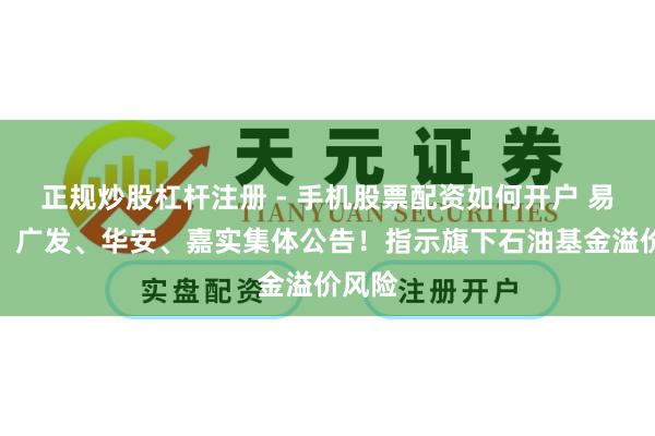 正规炒股杠杆注册 - 手机股票配资如何开户 易方达、广发、华安、嘉实集体公告！指示旗下石油基金溢价风险