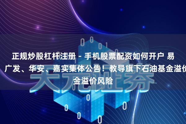 正规炒股杠杆注册 - 手机股票配资如何开户 易方达、广发、华安、嘉实集体公告！教导旗下石油基金溢价风险