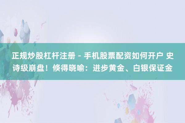 正规炒股杠杆注册 - 手机股票配资如何开户 史诗级崩盘！倏得晓喻：进步黄金、白银保证金