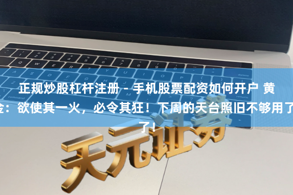 正规炒股杠杆注册 - 手机股票配资如何开户 黄金：欲使其一火，必令其狂！下周的天台照旧不够用了！