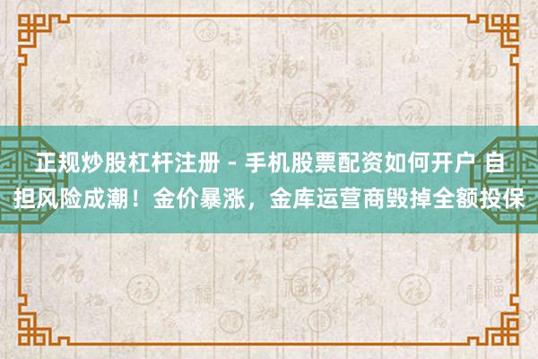 正规炒股杠杆注册 - 手机股票配资如何开户 自担风险成潮！金价暴涨，金库运营商毁掉全额投保