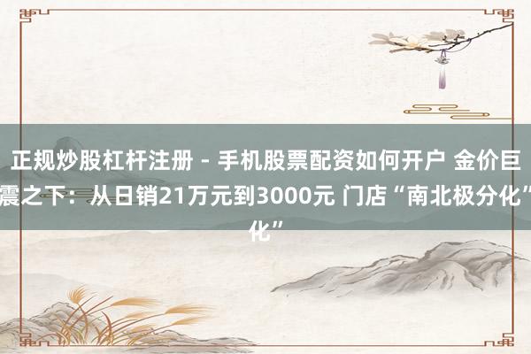 正规炒股杠杆注册 - 手机股票配资如何开户 金价巨震之下：从日销21万元到3000元 门店“南北极分化”