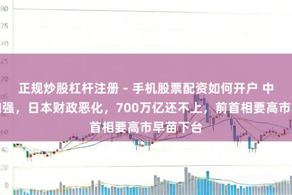 正规炒股杠杆注册 - 手机股票配资如何开户 中国反制加强，日本财政恶化，700万亿还不上，前首相要高市早苗下台