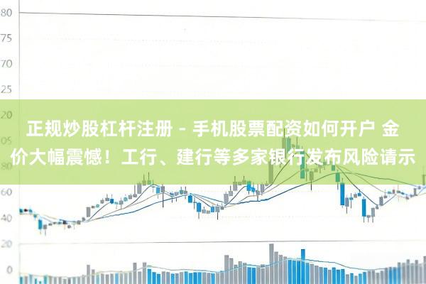 正规炒股杠杆注册 - 手机股票配资如何开户 金价大幅震憾！工行、建行等多家银行发布风险请示