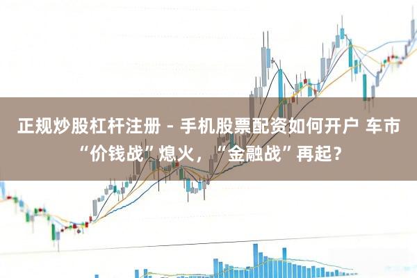 正规炒股杠杆注册 - 手机股票配资如何开户 车市“价钱战”熄火，“金融战”再起？