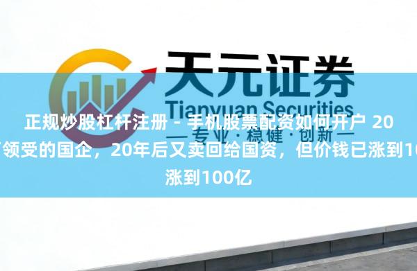 正规炒股杠杆注册 - 手机股票配资如何开户 2000万领受的国企，20年后又卖回给国资，但价钱已涨到100亿