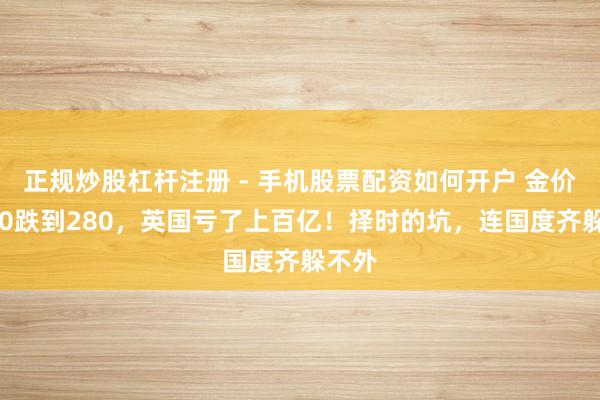 正规炒股杠杆注册 - 手机股票配资如何开户 金价从850跌到280，英国亏了上百亿！择时的坑，连国度齐躲不外