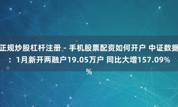 正规炒股杠杆注册 - 手机股票配资如何开户 中证数据：1月新开两融户19.05万户 同比大增157.09%