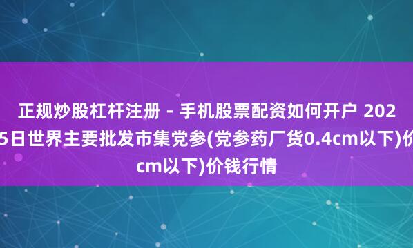 正规炒股杠杆注册 - 手机股票配资如何开户 2026年2月5日世界主要批发市集党参(党参药厂货0.4cm以下)价钱行情