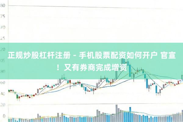 正规炒股杠杆注册 - 手机股票配资如何开户 官宣！又有券商完成增资