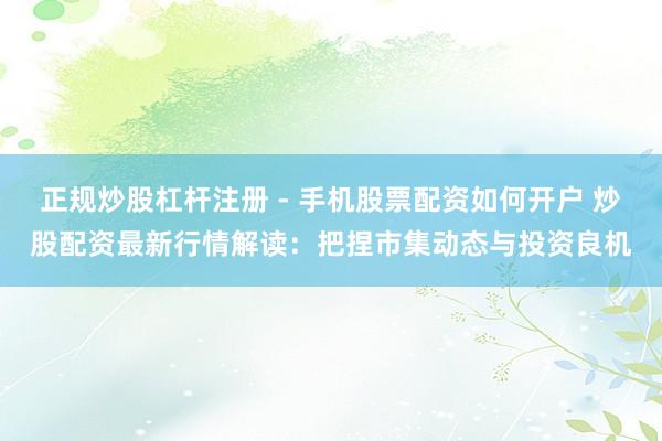 正规炒股杠杆注册 - 手机股票配资如何开户 炒股配资最新行情解读：把捏市集动态与投资良机